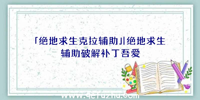 「绝地求生克拉辅助」|绝地求生辅助破解补丁吾爱